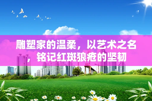 雕塑家的温柔，以艺术之名，铭记红斑狼疮的坚韧