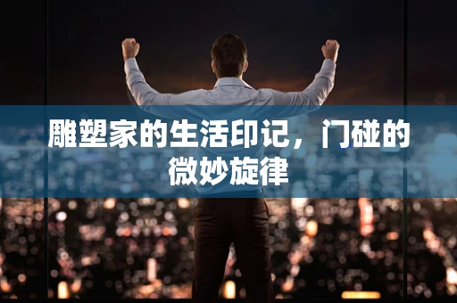 雕塑家的生活印记，门碰的微妙旋律