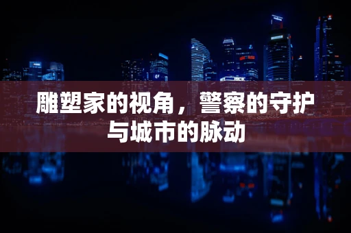 雕塑家的视角，警察的守护与城市的脉动