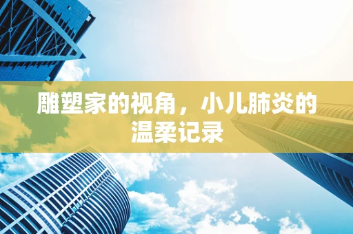 雕塑家的视角，小儿肺炎的温柔记录