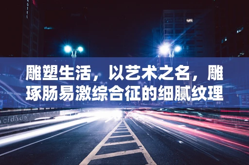 雕塑生活，以艺术之名，雕琢肠易激综合征的细腻纹理