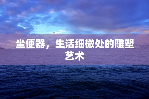 坐便器，生活细微处的雕塑艺术