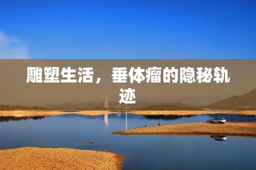 雕塑生活，垂体瘤的隐秘轨迹