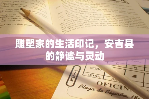 雕塑家的生活印记，安吉县的静谧与灵动