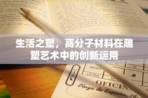 生活之塑，高分子材料在雕塑艺术中的创新运用