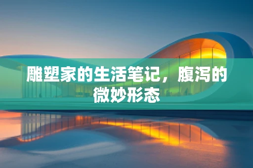 雕塑家的生活笔记，腹泻的微妙形态