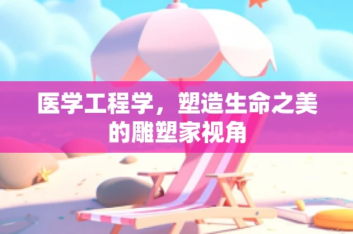 医学工程学，塑造生命之美的雕塑家视角