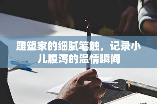 雕塑家的细腻笔触，记录小儿腹泻的温情瞬间