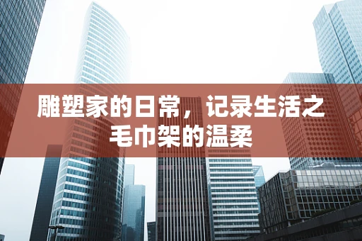 雕塑家的日常，记录生活之毛巾架的温柔