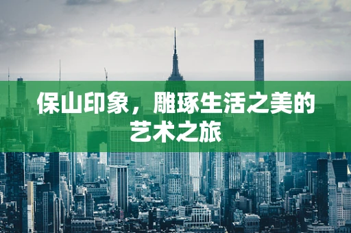 保山印象，雕琢生活之美的艺术之旅
