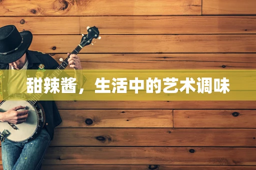 甜辣酱，生活中的艺术调味