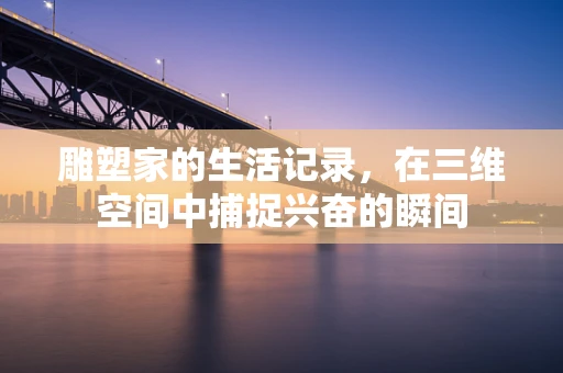 雕塑家的生活记录，在三维空间中捕捉兴奋的瞬间