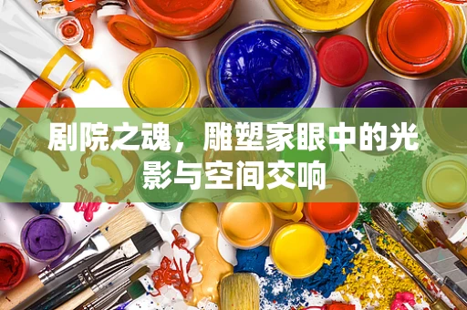 剧院之魂，雕塑家眼中的光影与空间交响