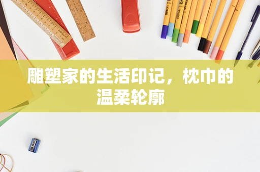 雕塑家的生活印记，枕巾的温柔轮廓