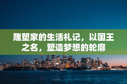 雕塑家的生活札记，以国王之名，塑造梦想的轮廓