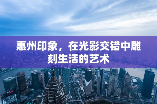惠州印象，在光影交错中雕刻生活的艺术