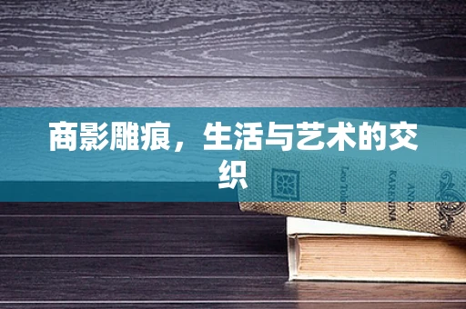 商影雕痕，生活与艺术的交织