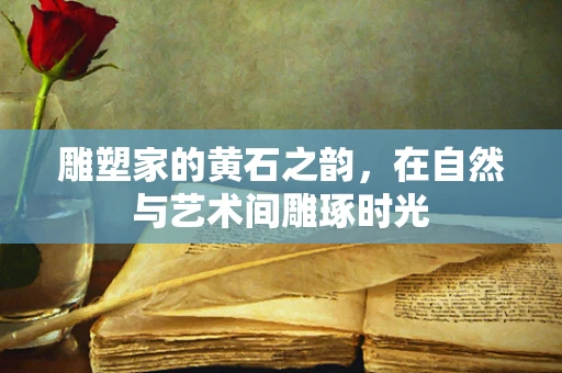 雕塑家的黄石之韵，在自然与艺术间雕琢时光