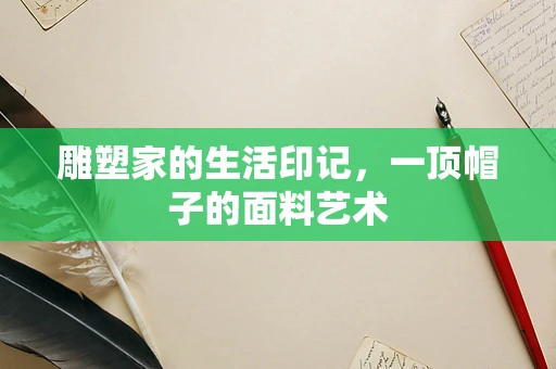 雕塑家的生活印记，一顶帽子的面料艺术