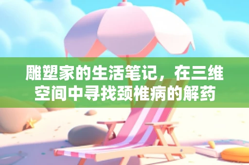 雕塑家的生活笔记，在三维空间中寻找颈椎病的解药