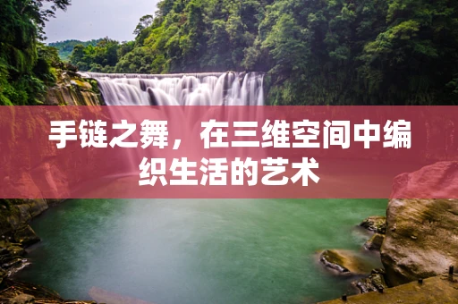 手链之舞，在三维空间中编织生活的艺术