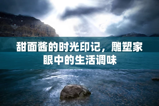 甜面酱的时光印记，雕塑家眼中的生活调味