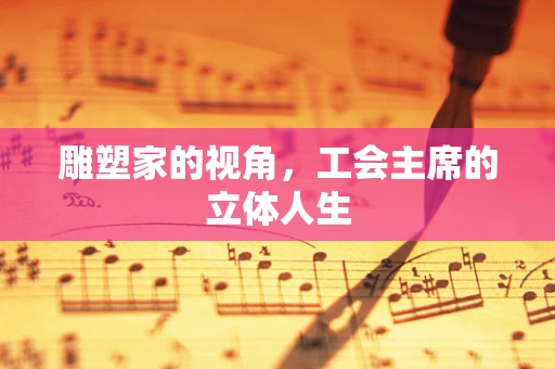 雕塑家的视角，工会主席的立体人生