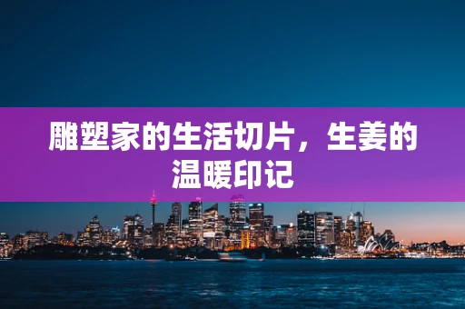 雕塑家的生活切片，生姜的温暖印记