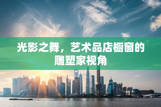 光影之舞，艺术品店橱窗的雕塑家视角