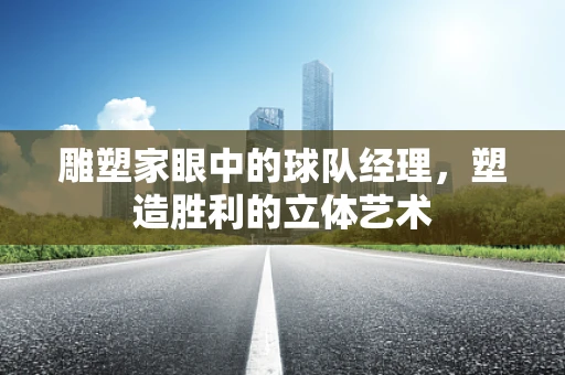 雕塑家眼中的球队经理，塑造胜利的立体艺术