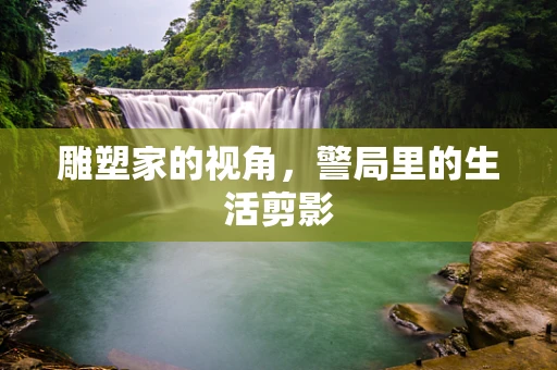 雕塑家的视角，警局里的生活剪影