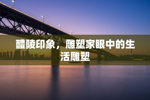 醴陵印象，雕塑家眼中的生活雕塑