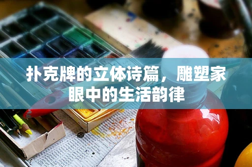 扑克牌的立体诗篇，雕塑家眼中的生活韵律
