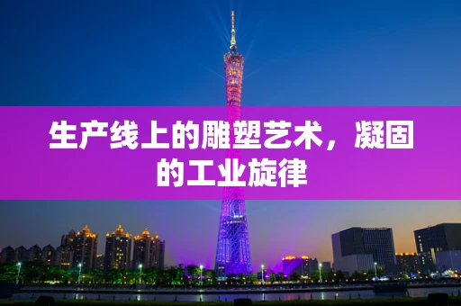 生产线上的雕塑艺术，凝固的工业旋律