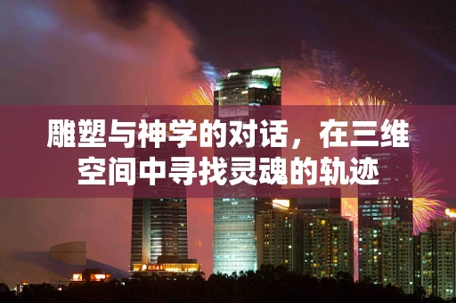 雕塑与神学的对话，在三维空间中寻找灵魂的轨迹