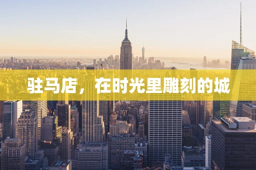 驻马店，在时光里雕刻的城