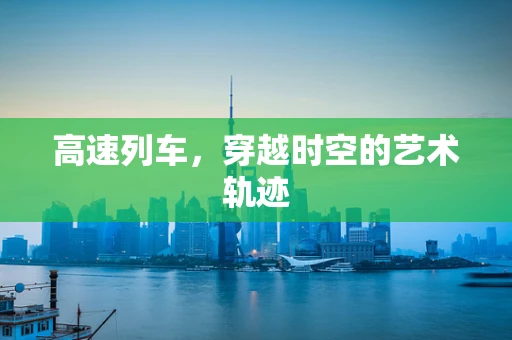 高速列车，穿越时空的艺术轨迹