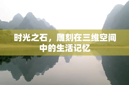 时光之石，雕刻在三维空间中的生活记忆