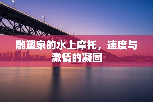 雕塑家的水上摩托，速度与激情的凝固