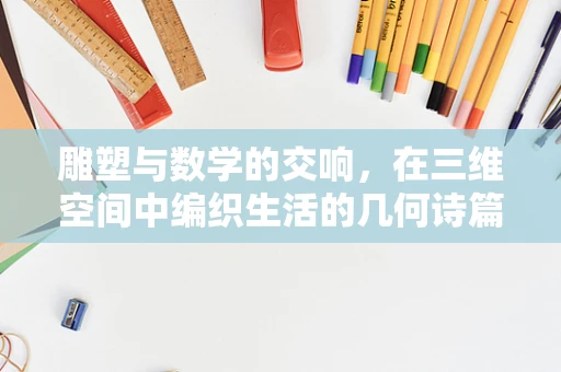 雕塑与数学的交响，在三维空间中编织生活的几何诗篇