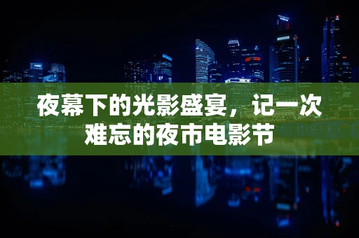 夜幕下的光影盛宴，记一次难忘的夜市电影节