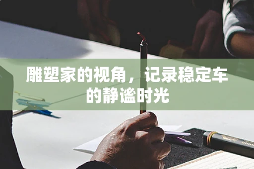 雕塑家的视角，记录稳定车的静谧时光