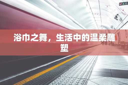 浴巾之舞，生活中的温柔雕塑