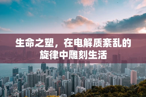生命之塑，在电解质紊乱的旋律中雕刻生活