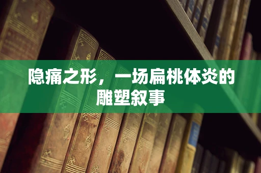 隐痛之形，一场扁桃体炎的雕塑叙事