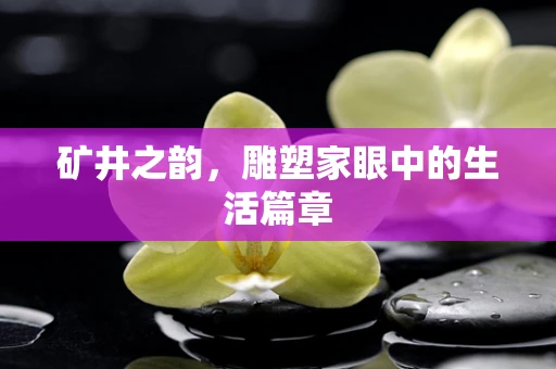 矿井之韵，雕塑家眼中的生活篇章