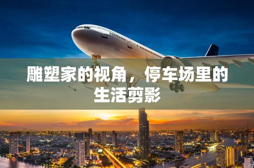雕塑家的视角，停车场里的生活剪影