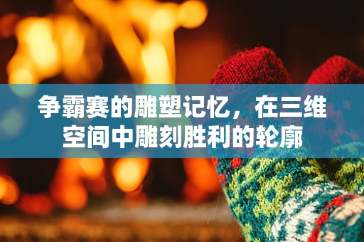 争霸赛的雕塑记忆，在三维空间中雕刻胜利的轮廓