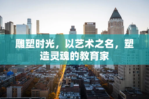 雕塑时光，以艺术之名，塑造灵魂的教育家