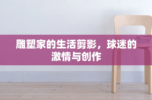 雕塑家的生活剪影，球迷的激情与创作
